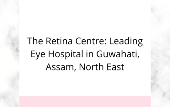 The Retina Centre: Leading Eye Hospital in Guwahati, Assam, North East